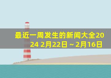 最近一周发生的新闻大全2024 2月22日～2月16日